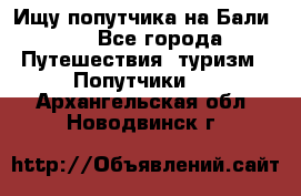 Ищу попутчика на Бали!!! - Все города Путешествия, туризм » Попутчики   . Архангельская обл.,Новодвинск г.
